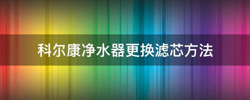 科尔康净水器更换滤芯方法 科勒净水器滤芯更换方法