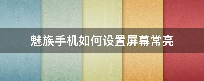 魅族手机如何设置屏幕常亮 魅族手机怎么设置屏幕常亮
