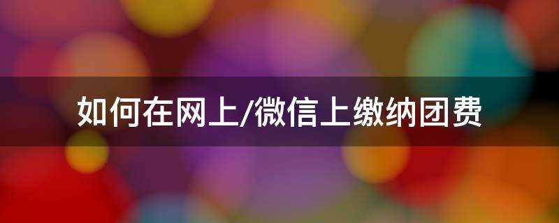 如何在网上/微信上缴纳团费 团员怎么在网上缴费