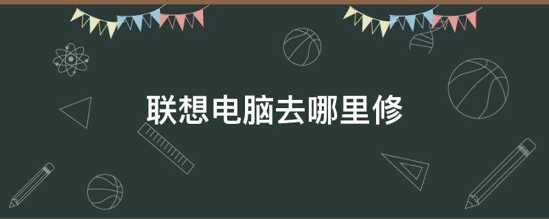 联想电脑去哪里修 联想电脑在哪里修