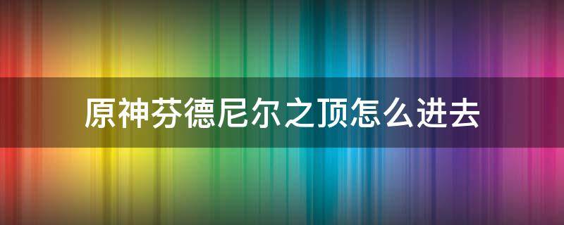 原神芬德尼尔之顶怎么进去（原神芬德尼尔之顶攻略）