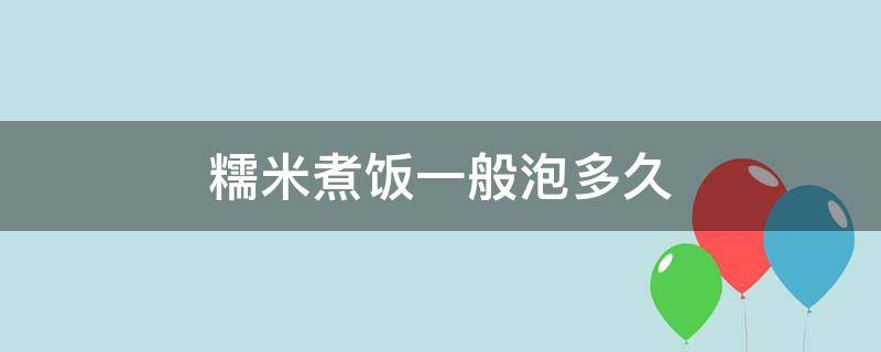 糯米煮饭一般泡多久 糯米饭要泡多久才好吃