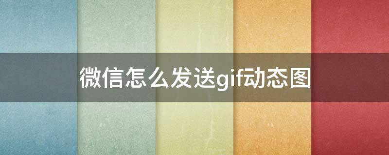 微信怎么发送gif动态图 微信发送gif图是静态图