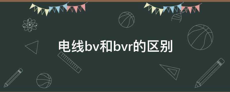 电线bv和bvr的区别（家装用电线bv和bvr的区别）