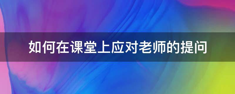 如何在课堂上应对老师的提问 在课堂提问中老师应该注意哪些问题