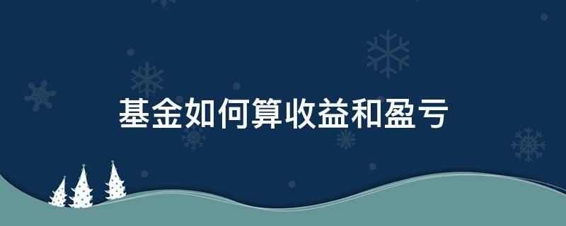 基金如何算收益和盈亏（基金怎样算亏损）