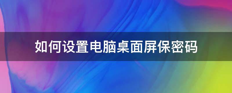 如何设置电脑桌面屏保密码 电脑屏保设置密码怎么弄