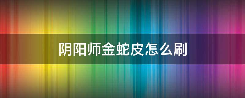 阴阳师金蛇皮怎么刷（阴阳师怎么快速攒金蛇皮）