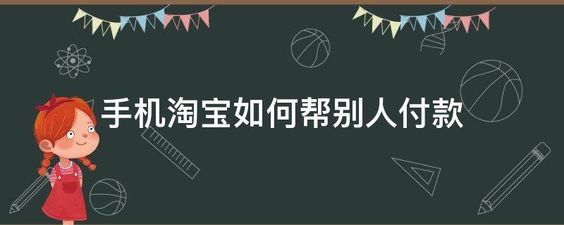 手机淘宝如何帮别人付款 手机淘宝怎么帮别人付款