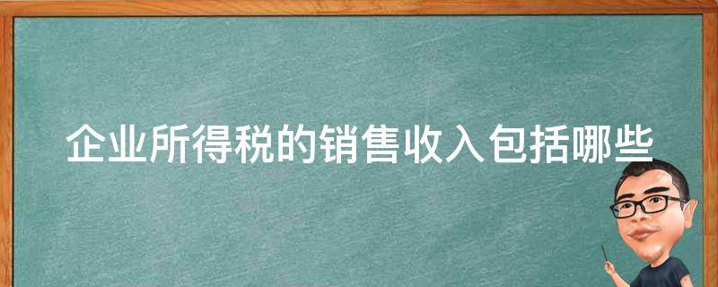 企业所得税的销售收入包括哪些 企业所得税的销售收入包括哪些内容