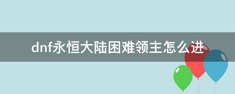 dnf永恒大陆困难领主怎么进 dnf永恒大陆困难模式的领主消耗多少疲劳