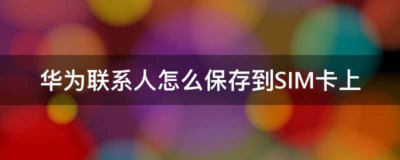 华为联系人怎么保存到SIM卡上 华为手机如何保存联系人到sim卡
