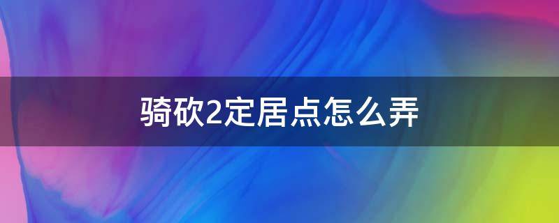 骑砍2定居点怎么弄 骑砍2怎么有一个定居点