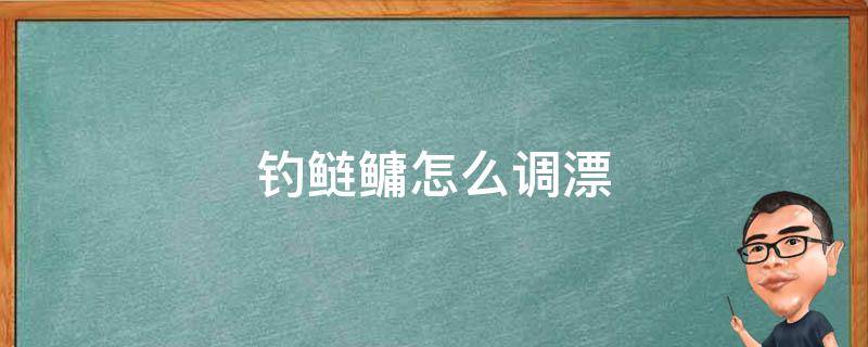 钓鲢鳙怎么调漂 钓鲢鳙怎么调漂教学海竿