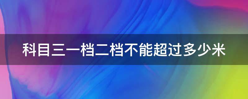 科目三一档二档不能超过多少米（科目三一档二档不能超过多少米是怎么算的）