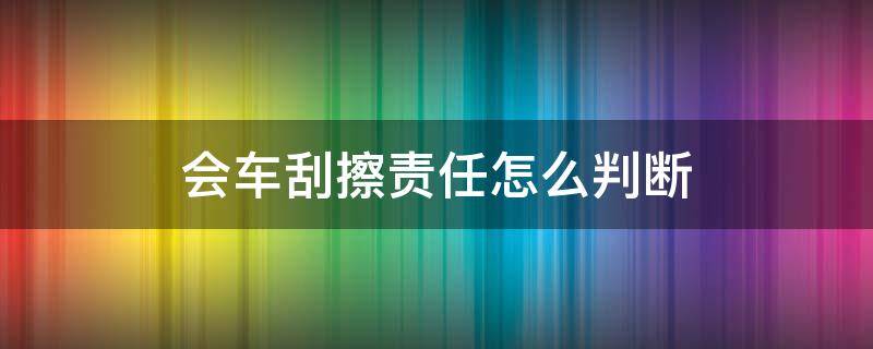 会车刮擦责任怎么判断（会车刮擦事故责任认定）