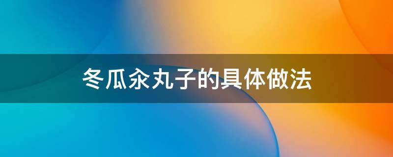 冬瓜汆丸子的具体做法 冬瓜汆丸子怎么做好吃的丸子