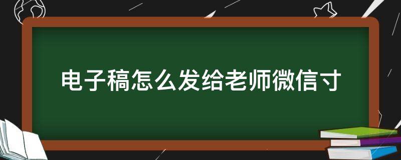 电子稿怎么发给老师微信寸 电子稿用微信怎么发给老师