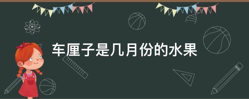 车厘子是几月份的水果（车厘子是哪个月份的水果）