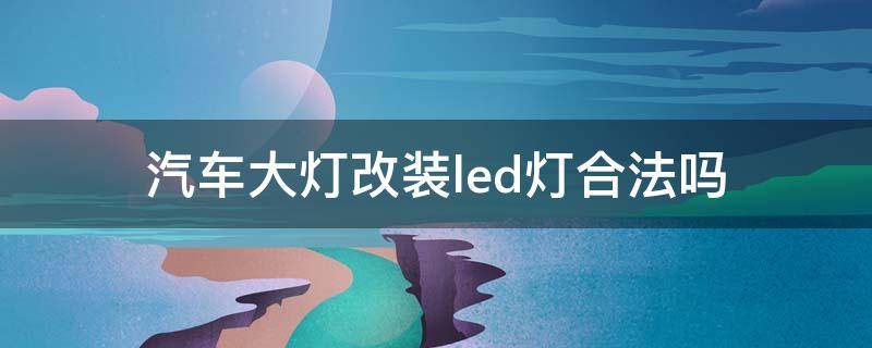 汽车大灯改装led灯合法吗（汽车车灯改装led合法吗）