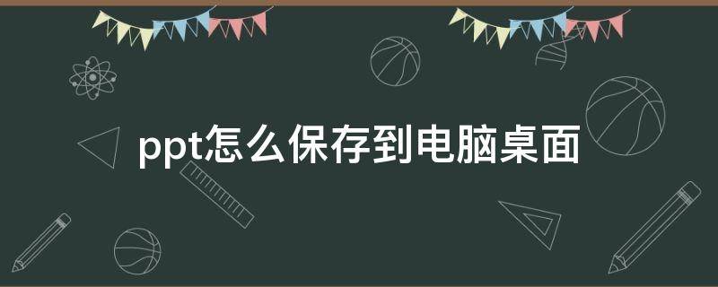 ppt怎么保存到电脑桌面 电脑上ppt如何保存到桌面