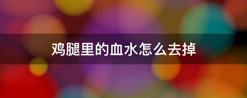 鸡腿里的血水怎么去掉（鸡腿里的血水怎么去除）