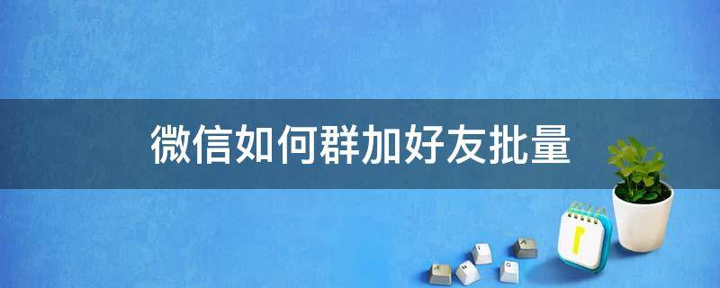 微信如何群加好友批量 怎么批量加微信群好友