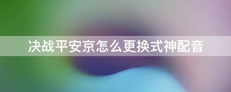 决战平安京怎么更换式神配音（决战平安京怎么切换配音）