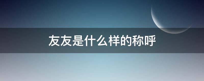 友友是什么样的称呼（什么叫朋友）