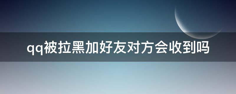 qq被拉黑加好友对方会收到吗 qq被拉黑了加好友对方那边会有提示吗