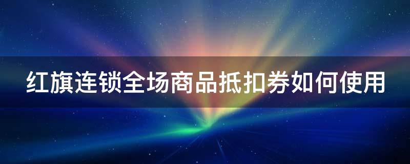 红旗连锁全场商品抵扣券如何使用 红旗连锁促销券使用范围