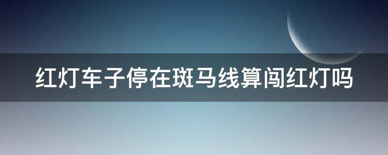 红灯车子停在斑马线算闯红灯吗 红灯车子停在斑马线算闯红灯吗