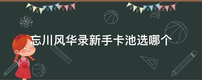 忘川风华录新手卡池选哪个 忘川风华录新手卡池选哪个英雄