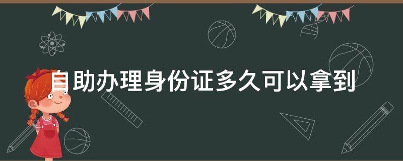 自助办理身份证多久可以拿到 重庆自助办理身份证多久可以拿到