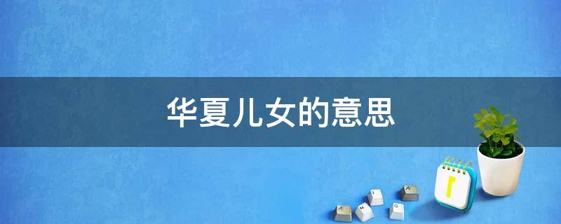 华夏儿女的意思 华夏儿女的意思二年级下册