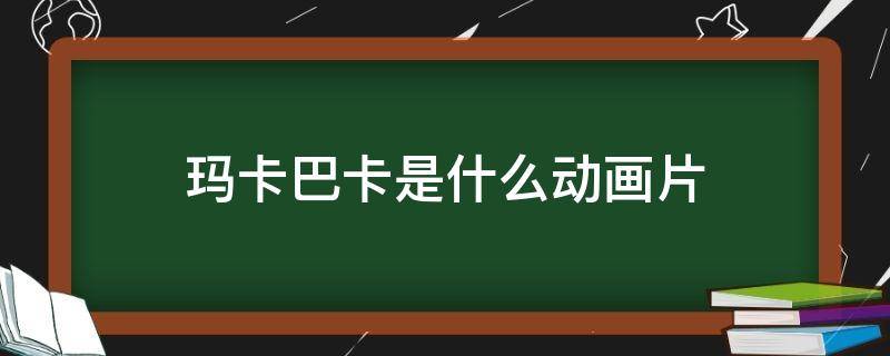 玛卡巴卡是什么动画片（玛卡巴卡是什么动画片第几集）