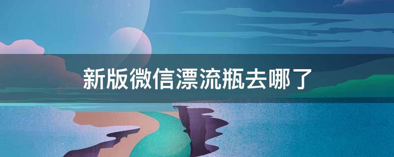 新版微信漂流瓶去哪了 最新版本微信漂流瓶在哪里