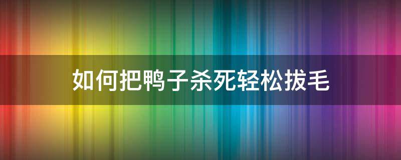 如何把鸭子杀死轻松拔毛 鸭子如何快速拔毛