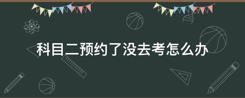 科目二预约了没去考怎么办 科目二预约后没去