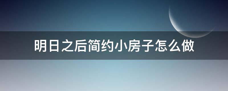 明日之后简约小房子怎么做（明日之后简约风格房子教程）