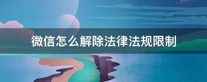 微信怎么解除法律法规限制（微信怎么解除法律法规限制 显示不可解封）