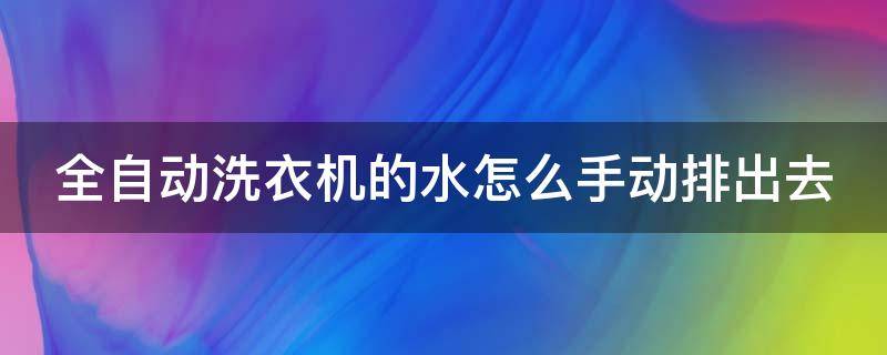 全自动洗衣机的水怎么手动排出去 全自动洗衣机的水怎么手动排出去了