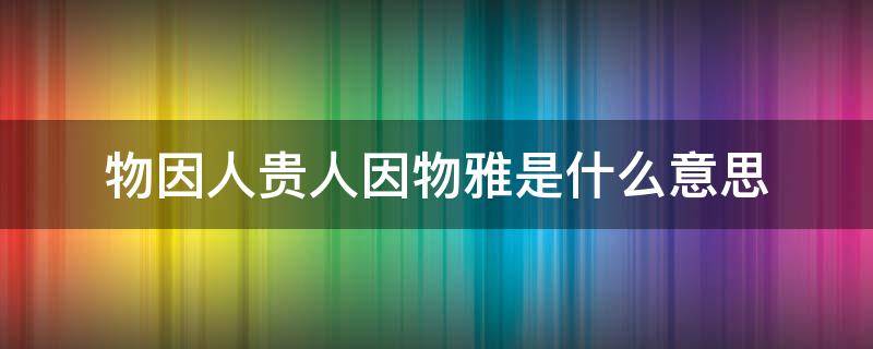 物因人贵人因物雅是什么意思 物因人贵人因物雅下一句是什么