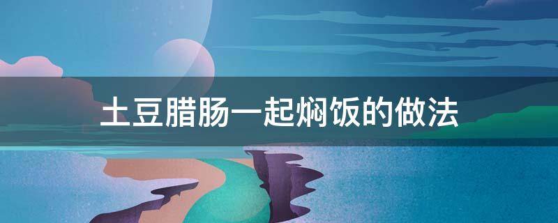 土豆腊肠一起焖饭的做法 土豆腊肠焖米饭