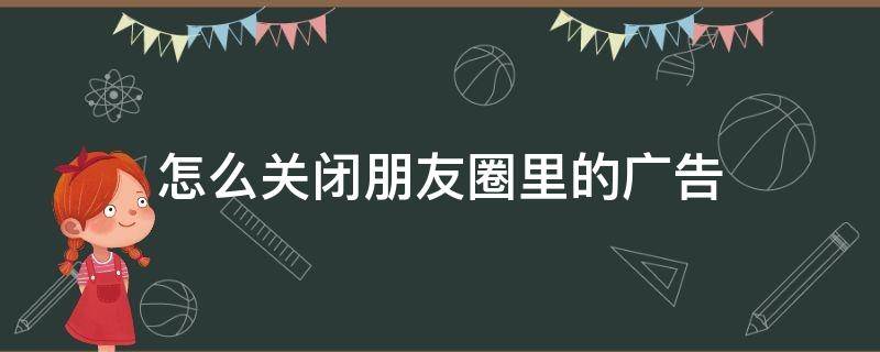 怎么关闭朋友圈里的广告（怎样关闭朋友圈里的广告?）