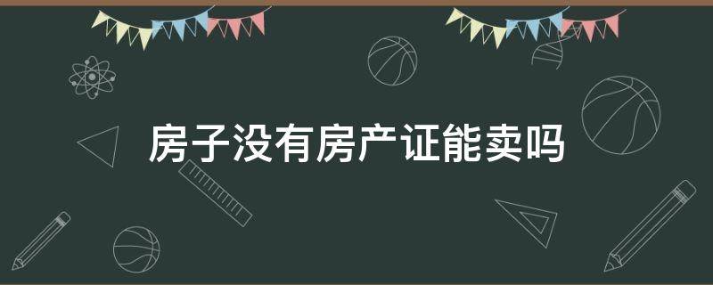 房子没有房产证能卖吗（没有房产证的房子可以卖吗）