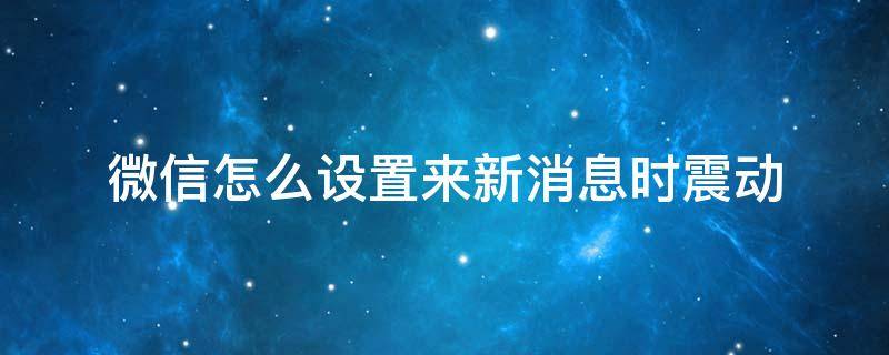 微信怎么设置来新消息时震动（怎样设置微信来消息时震动）