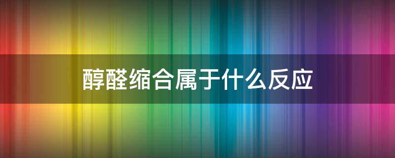 醇醛缩合属于什么反应 醛与醇的缩合称为醇醛缩合