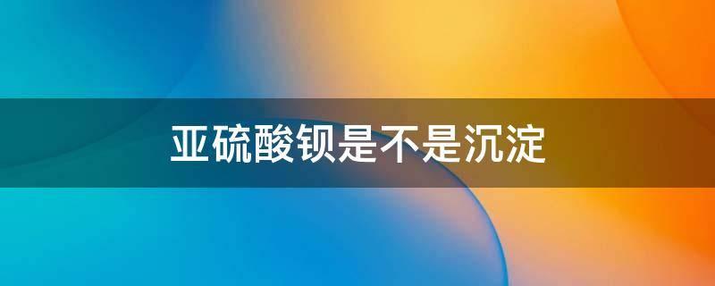 亚硫酸钡是不是沉淀 亚硫酸钡沉淀是什么颜色的