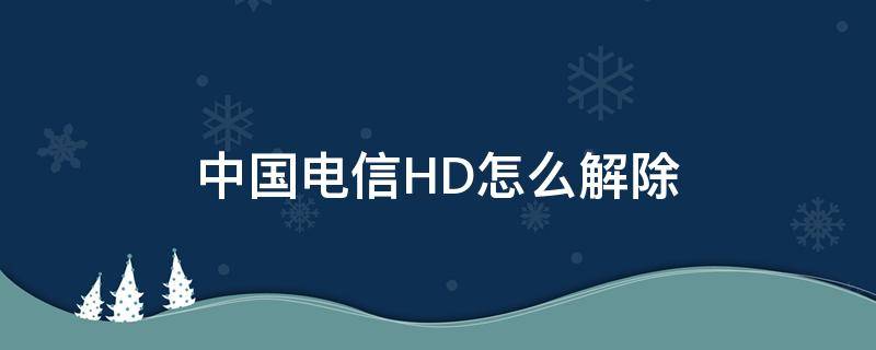 中国电信HD怎么解除（中国电信HD怎么关闭掉）